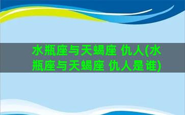 水瓶座与天蝎座 仇人(水瓶座与天蝎座 仇人是谁)